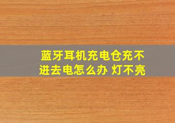 蓝牙耳机充电仓充不进去电怎么办 灯不亮